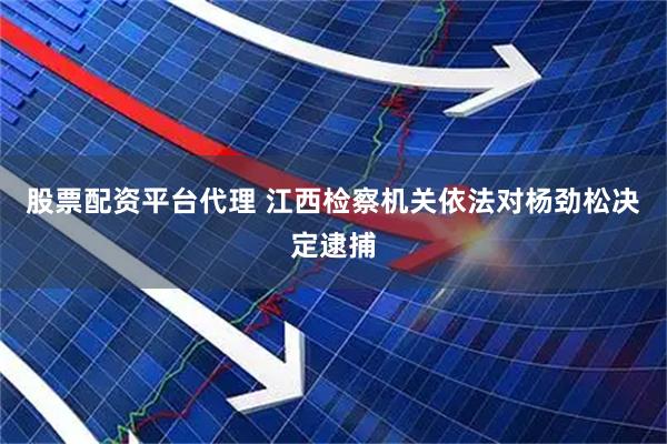 股票配资平台代理 江西检察机关依法对杨劲松决定逮捕