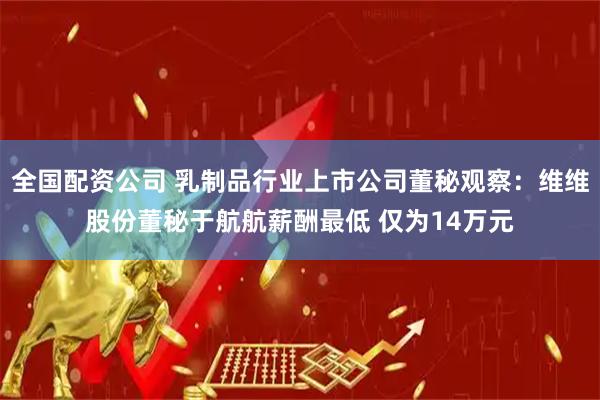全国配资公司 乳制品行业上市公司董秘观察：维维股份董秘于航航薪酬最低 仅为14万元