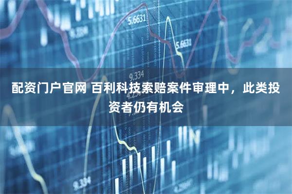 配资门户官网 百利科技索赔案件审理中，此类投资者仍有机会
