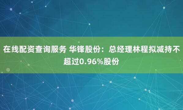 在线配资查询服务 华锋股份：总经理林程拟减持不超过0.96%股份