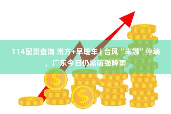 114配资查询 南方+早班车 | 台风“米娜”停编，广东今日仍需防强降雨