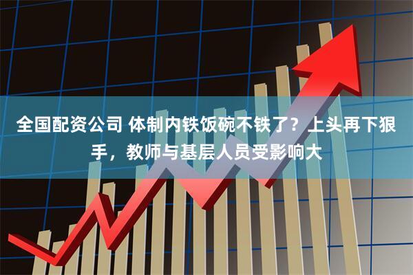 全国配资公司 体制内铁饭碗不铁了？上头再下狠手，教师与基层人员受影响大