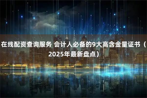 在线配资查询服务 会计人必备的9大高含金量证书（2025年最新盘点）