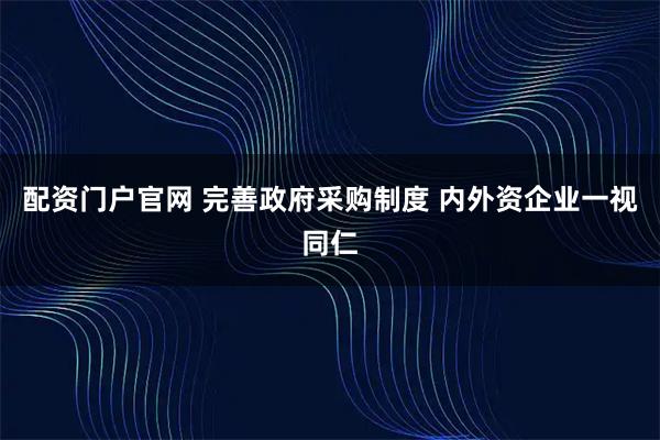 配资门户官网 完善政府采购制度 内外资企业一视同仁