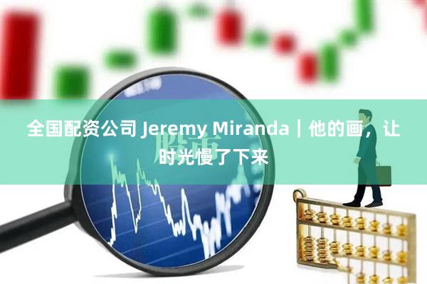 全国配资公司 Jeremy Miranda｜他的画，让时光慢了下来