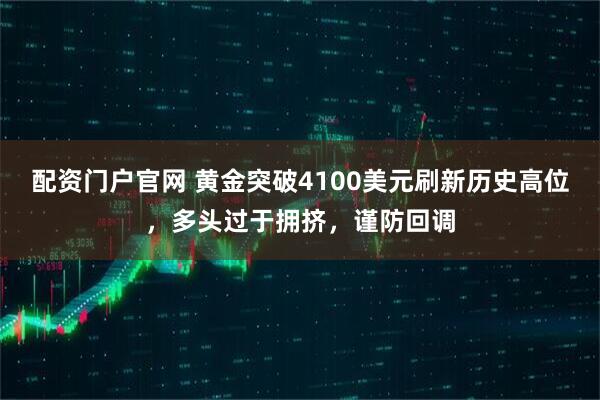 配资门户官网 黄金突破4100美元刷新历史高位，多头过于拥挤，谨防回调
