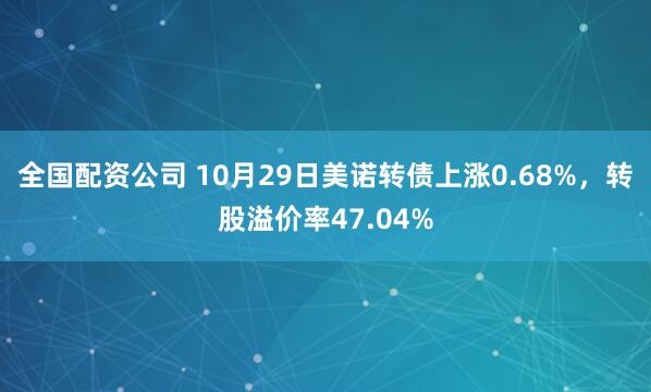 全国配资公司 10月29日美诺转债上涨0.68%，转股溢价率47.04%