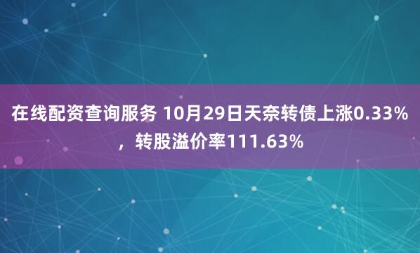 在线配资查询服务 10月29日天奈转债上涨0.33%，转股溢价率111.63%