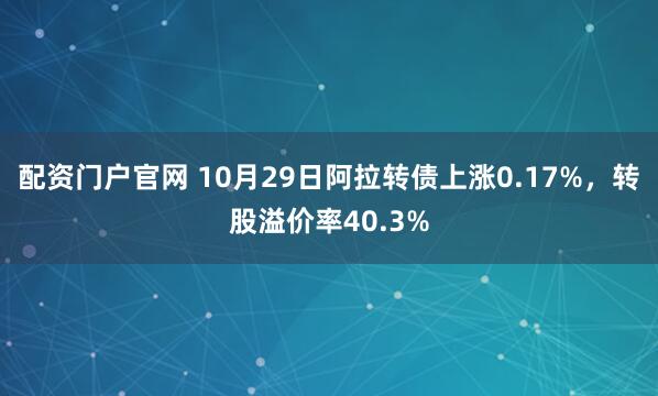 配资门户官网 10月29日阿拉转债上涨0.17%，转股溢价率40.3%