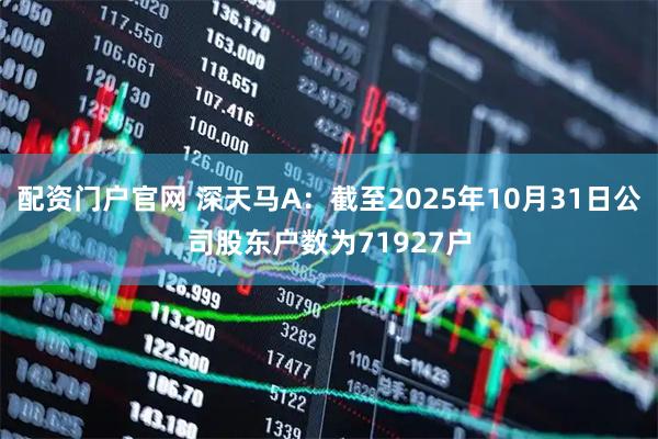 配资门户官网 深天马A：截至2025年10月31日公司股东户数为71927户