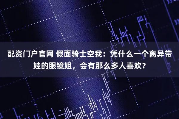 配资门户官网 假面骑士空我：凭什么一个离异带娃的眼镜姐，会有那么多人喜欢？