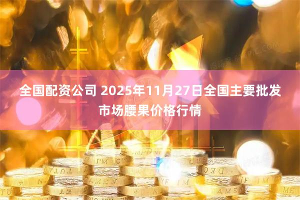 全国配资公司 2025年11月27日全国主要批发市场腰果价格行情