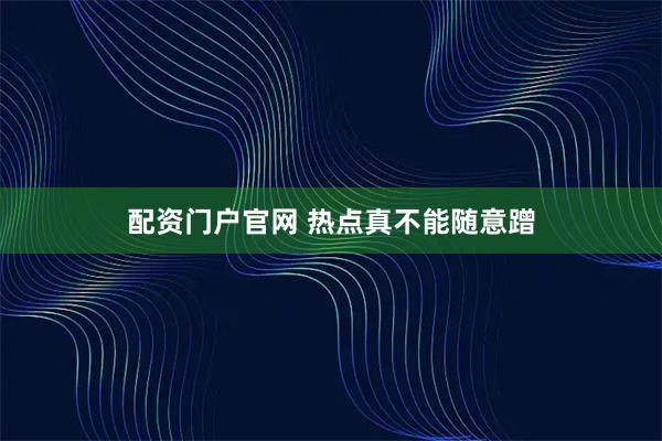 配资门户官网 热点真不能随意蹭