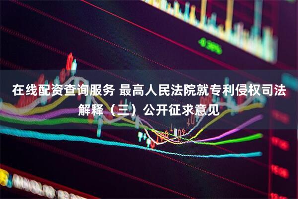 在线配资查询服务 最高人民法院就专利侵权司法解释（三）公开征求意见