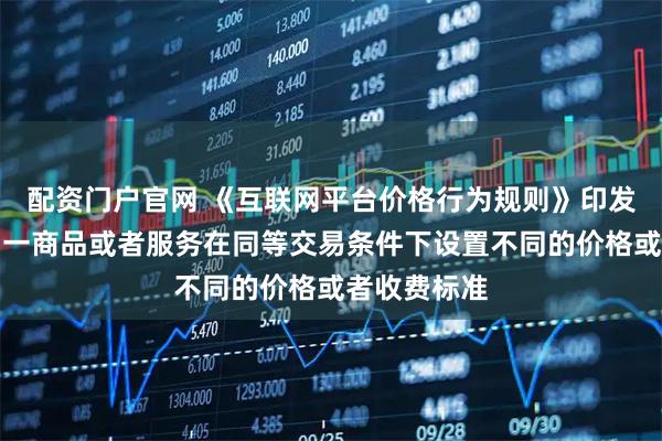 配资门户官网 《互联网平台价格行为规则》印发：不得对同一商品或者服务在同等交易条件下设置不同的价格或者收费标准