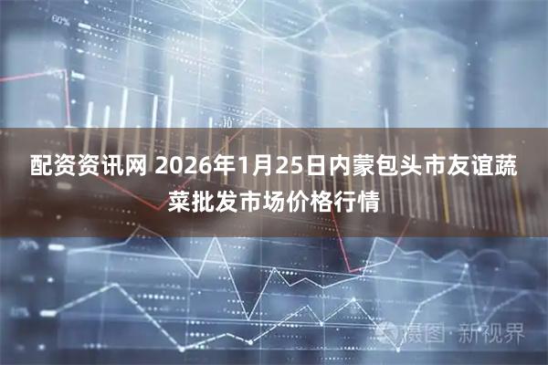 配资资讯网 2026年1月25日内蒙包头市友谊蔬菜批发市场价格行情