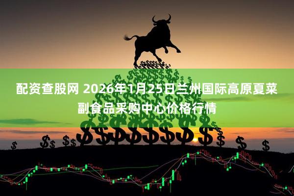 配资查股网 2026年1月25日兰州国际高原夏菜副食品采购中心价格行情