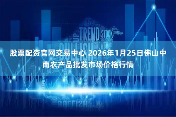 股票配资官网交易中心 2026年1月25日佛山中南农产品批发市场价格行情
