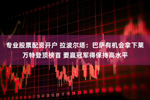 专业股票配资开户 拉波尔塔：巴萨有机会拿下莱万特登顶榜首 要赢冠军得保持高水平