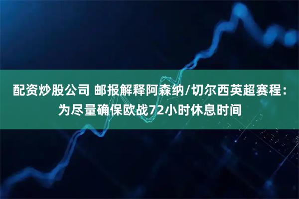配资炒股公司 邮报解释阿森纳/切尔西英超赛程：为尽量确保欧战72小时休息时间