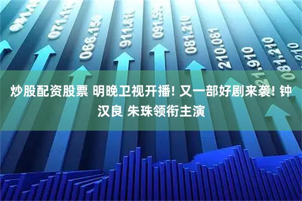 炒股配资股票 明晚卫视开播! 又一部好剧来袭! 钟汉良 朱珠领衔主演