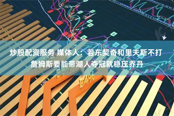 炒股配资服务 媒体人：若东契奇和里夫斯不打 詹姆斯要能带湖人夺冠就稳压乔丹