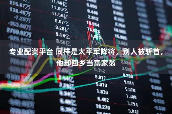 专业配资平台 同样是太平军降将，别人被斩首，他却回乡当富家翁