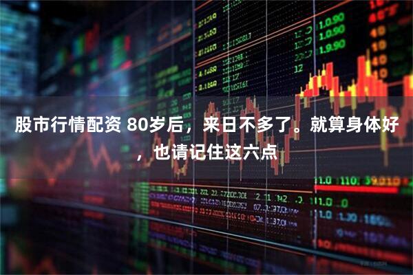 股市行情配资 80岁后，来日不多了。就算身体好，也请记住这六点