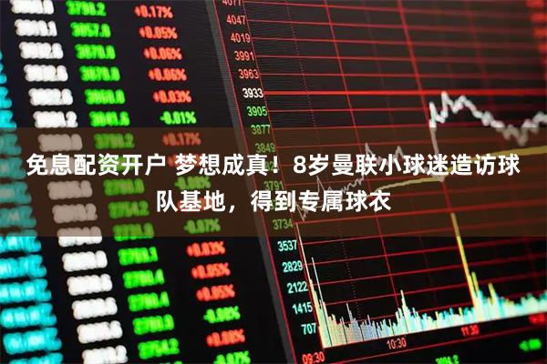 免息配资开户 梦想成真！8岁曼联小球迷造访球队基地，得到专属球衣
