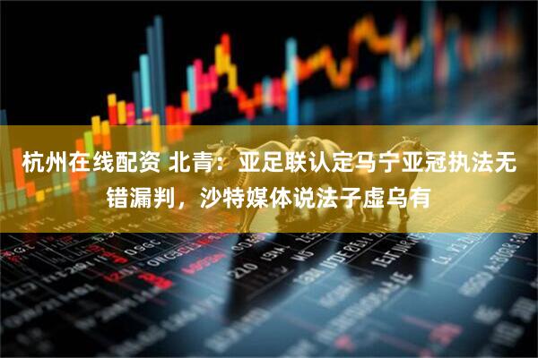 杭州在线配资 北青：亚足联认定马宁亚冠执法无错漏判，沙特媒体说法子虚乌有