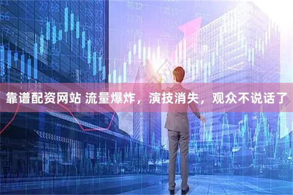 靠谱配资网站 流量爆炸，演技消失，观众不说话了
