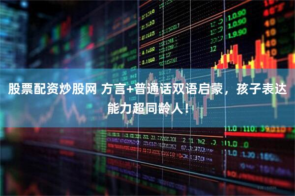 股票配资炒股网 方言+普通话双语启蒙，孩子表达能力超同龄人！