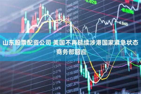 山东股票配资公司 美国不再延续涉港国家紧急状态 商务部回应