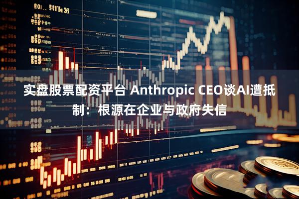 实盘股票配资平台 Anthropic CEO谈AI遭抵制：根源在企业与政府失信