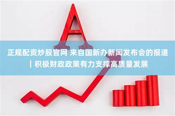 正规配资炒股官网 来自国新办新闻发布会的报道｜积极财政政策有力支撑高质量发展