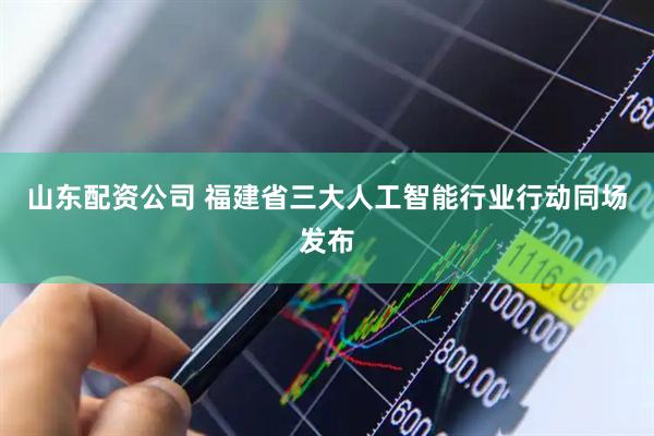 山东配资公司 福建省三大人工智能行业行动同场发布