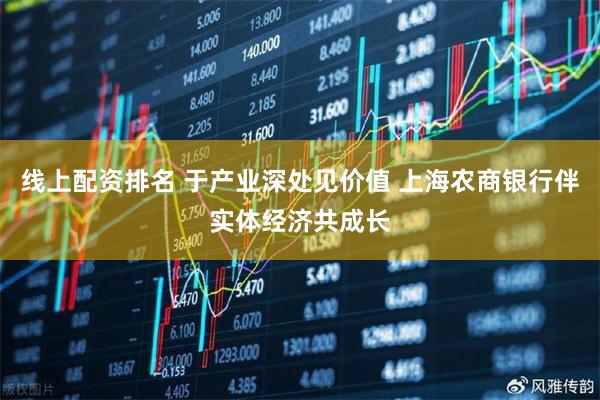 线上配资排名 于产业深处见价值 上海农商银行伴实体经济共成长