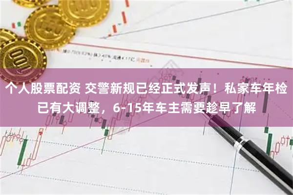 个人股票配资 交警新规已经正式发声！私家车年检已有大调整，6-15年车主需要趁早了解